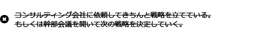 コンサルティング会社に依頼してきちんと戦略を立てている。もしくは幹部会議を開いて次の戦略を決定していく。