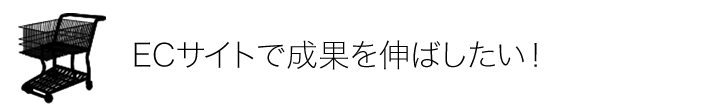 ECサイトで成果を伸ばしたい！